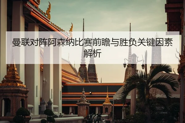 曼联对阵阿森纳比赛前瞻与胜负关键因素解析